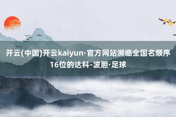 开云(中国)开云kaiyun·官方网站濒临全国名顺序16位的达科-波胆·足球