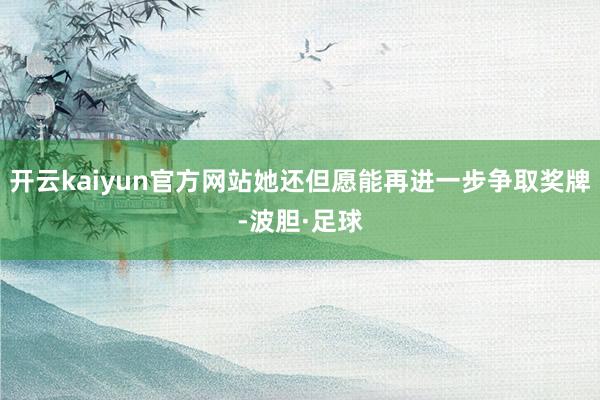 开云kaiyun官方网站她还但愿能再进一步争取奖牌-波胆·足球