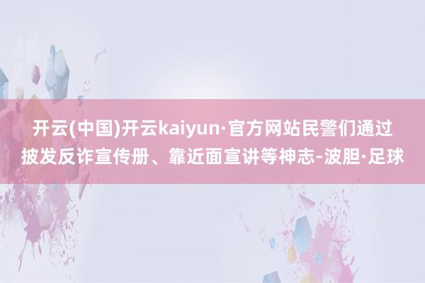 开云(中国)开云kaiyun·官方网站民警们通过披发反诈宣传册、靠近面宣讲等神志-波胆·足球