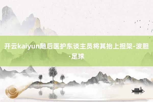 开云kaiyun随后医护东谈主员将其抬上担架-波胆·足球
