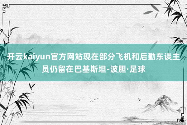 开云kaiyun官方网站现在部分飞机和后勤东谈主员仍留在巴基斯坦-波胆·足球