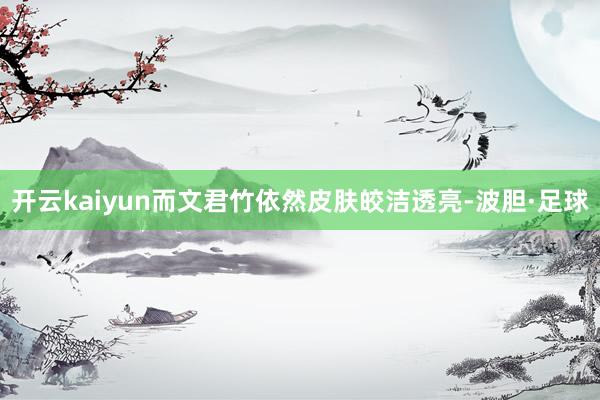 开云kaiyun而文君竹依然皮肤皎洁透亮-波胆·足球