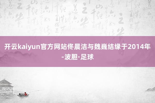 开云kaiyun官方网站佟晨洁与魏巍结缘于2014年-波胆·足球
