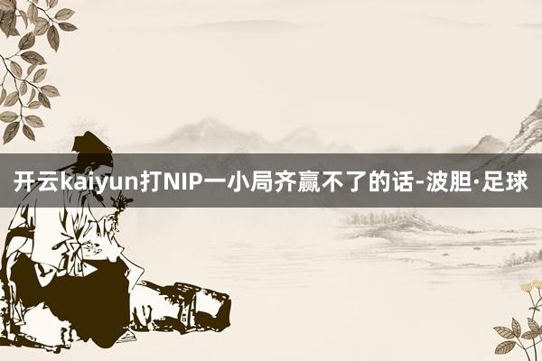 开云kaiyun打NIP一小局齐赢不了的话-波胆·足球