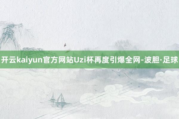 开云kaiyun官方网站Uzi杯再度引爆全网-波胆·足球