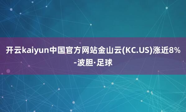 开云kaiyun中国官方网站金山云(KC.US)涨近8%-波胆·足球