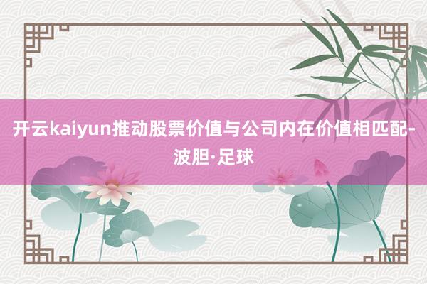 开云kaiyun推动股票价值与公司内在价值相匹配-波胆·足球