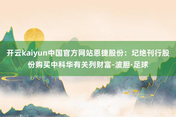 开云kaiyun中国官方网站恩捷股份：圮绝刊行股份购买中科华有关列财富-波胆·足球