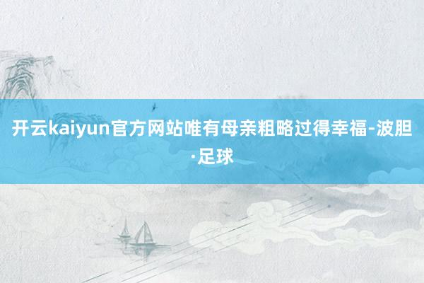 开云kaiyun官方网站唯有母亲粗略过得幸福-波胆·足球