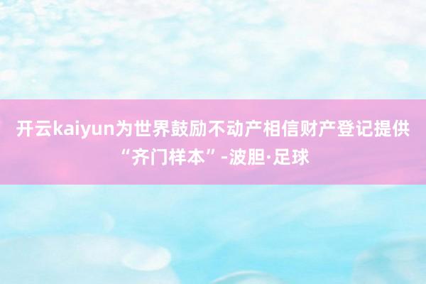 开云kaiyun为世界鼓励不动产相信财产登记提供“齐门样本”-波胆·足球