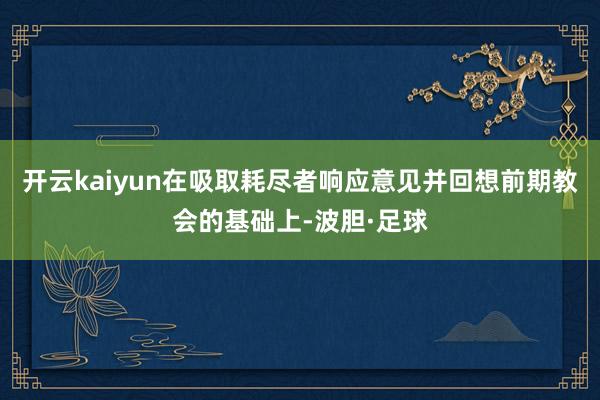 开云kaiyun在吸取耗尽者响应意见并回想前期教会的基础上-波胆·足球