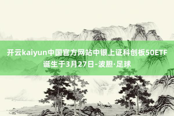 开云kaiyun中国官方网站中银上证科创板50ETF诞生于3月27日-波胆·足球