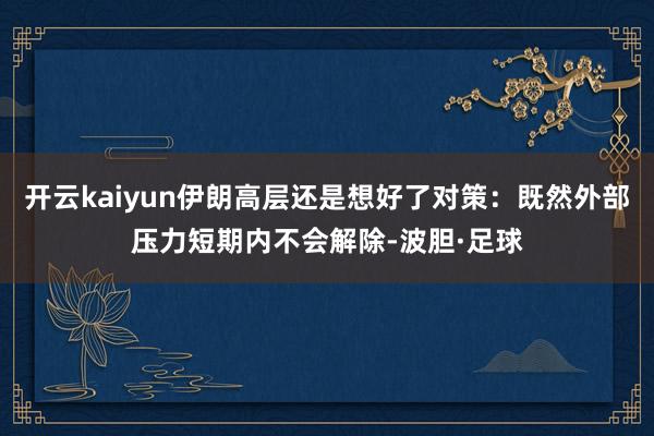 开云kaiyun伊朗高层还是想好了对策:既然外部压力短期内不会解除-波胆·足球