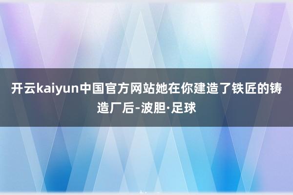 开云kaiyun中国官方网站她在你建造了铁匠的铸造厂后-波胆·足球