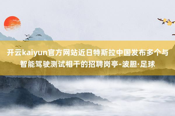 开云kaiyun官方网站近日特斯拉中国发布多个与智能驾驶测试相干的招聘岗亭-波胆·足球