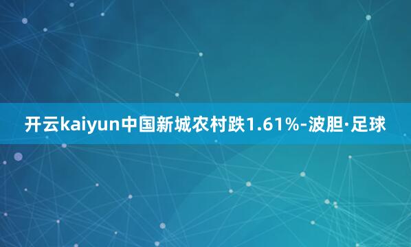 开云kaiyun中国新城农村跌1.61%-波胆·足球
