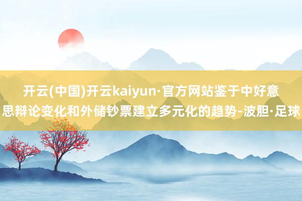 开云(中国)开云kaiyun·官方网站鉴于中好意思辩论变化和外储钞票建立多元化的趋势-波胆·足球