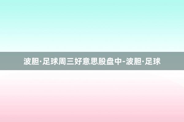 波胆·足球 周三好意思股盘中-波胆·足球
