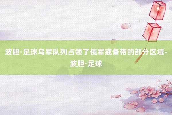 波胆·足球乌军队列占领了俄军戒备带的部分区域-波胆·足球