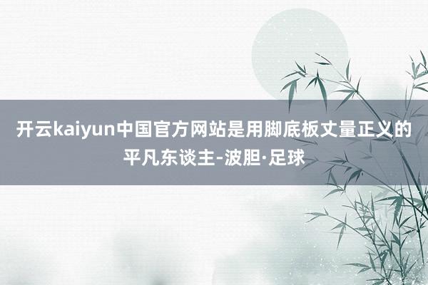 开云kaiyun中国官方网站是用脚底板丈量正义的平凡东谈主-波胆·足球