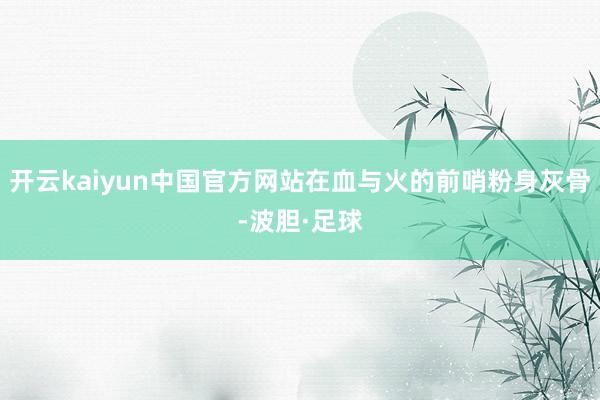 开云kaiyun中国官方网站在血与火的前哨粉身灰骨-波胆·足球