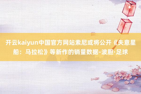 开云kaiyun中国官方网站索尼或将公开《失意星船：马拉松》等新作的销量数据-波胆·足球