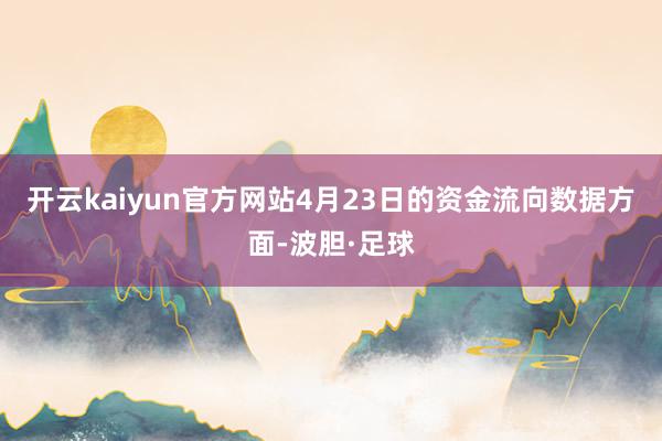 开云kaiyun官方网站4月23日的资金流向数据方面-波胆·足球