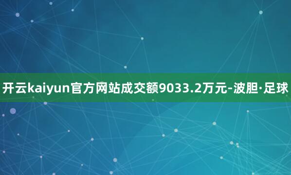 开云kaiyun官方网站成交额9033.2万元-波胆·足球