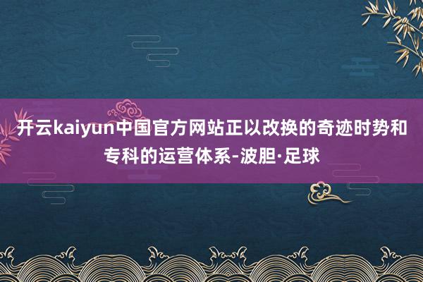 开云kaiyun中国官方网站正以改换的奇迹时势和专科的运营体系-波胆·足球