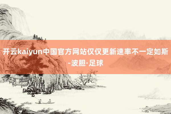 开云kaiyun中国官方网站仅仅更新速率不一定如斯-波胆·足球