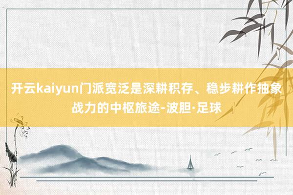 开云kaiyun门派宽泛是深耕积存、稳步耕作抽象战力的中枢旅途-波胆·足球