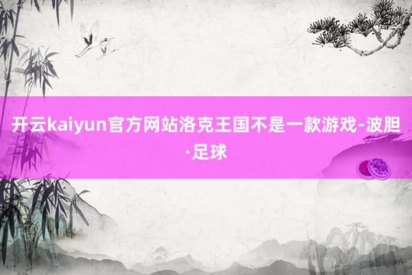 开云kaiyun官方网站洛克王国不是一款游戏-波胆·足球