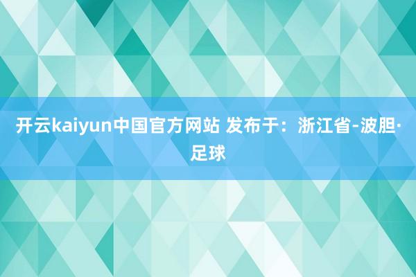 开云kaiyun中国官方网站 发布于：浙江省-波胆·足球
