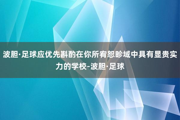 波胆·足球应优先斟酌在你所宥恕畛域中具有显贵实力的学校-波胆·足球