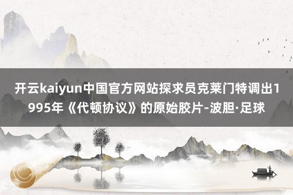开云kaiyun中国官方网站探求员克莱门特调出1995年《代顿协议》的原始胶片-波胆·足球