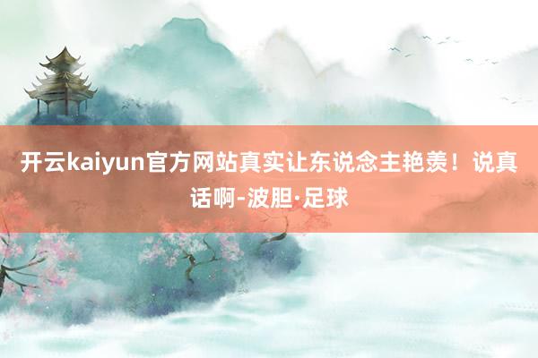 开云kaiyun官方网站真实让东说念主艳羡！说真话啊-波胆·足球