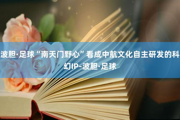 波胆·足球“南天门野心”看成中航文化自主研发的科幻IP-波胆·足球