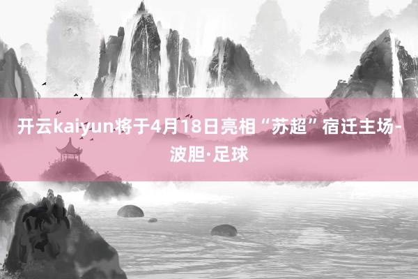 开云kaiyun将于4月18日亮相“苏超”宿迁主场-波胆·足球