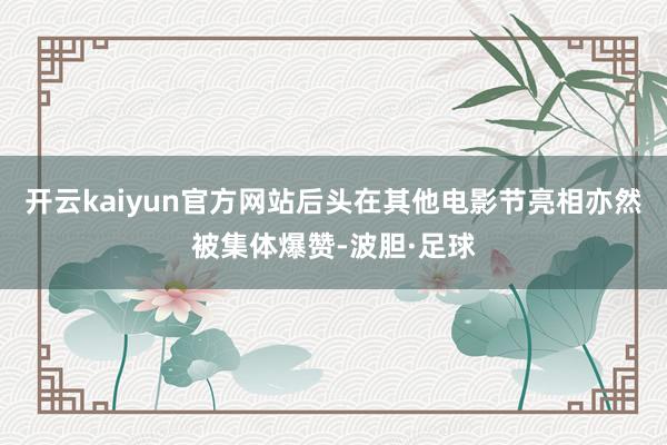 开云kaiyun官方网站后头在其他电影节亮相亦然被集体爆赞-波胆·足球