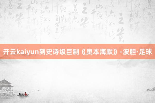 开云kaiyun到史诗级巨制《奥本海默》-波胆·足球