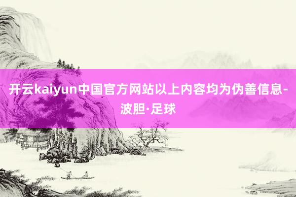 开云kaiyun中国官方网站以上内容均为伪善信息-波胆·足球