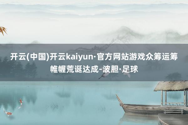 开云(中国)开云kaiyun·官方网站游戏众筹运筹帷幄荒诞达成-波胆·足球