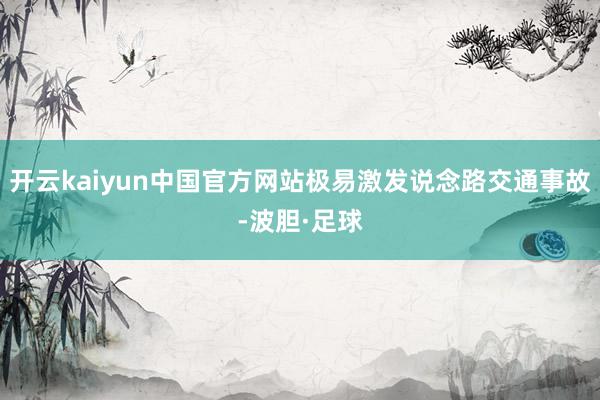 开云kaiyun中国官方网站极易激发说念路交通事故-波胆·足球