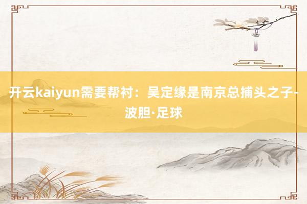开云kaiyun需要帮衬：吴定缘是南京总捕头之子-波胆·足球
