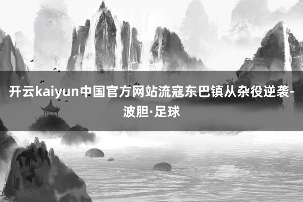 开云kaiyun中国官方网站流寇东巴镇从杂役逆袭-波胆·足球