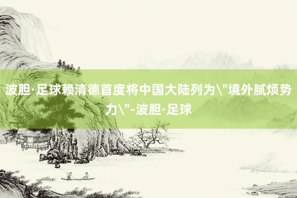 波胆·足球赖清德首度将中国大陆列为