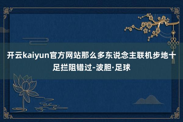 开云kaiyun官方网站那么多东说念主联机步地十足拦阻错过-波胆·足球
