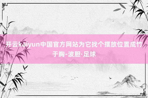 开云kaiyun中国官方网站为它找个摆放位置成竹于胸-波胆·足球