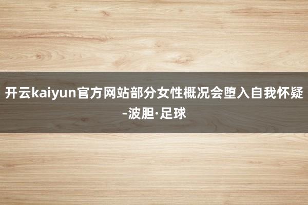 开云kaiyun官方网站部分女性概况会堕入自我怀疑-波胆·足球