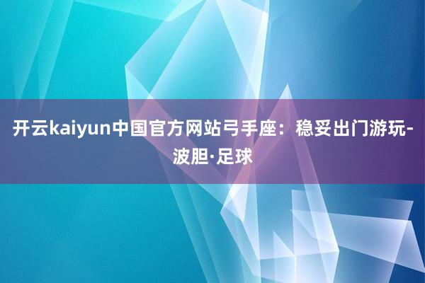 开云kaiyun中国官方网站弓手座：稳妥出门游玩-波胆·足球